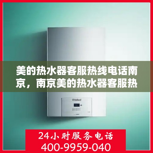 美的热水器客服热线电话南京，南京美的热水器客服热线电话，专业售后与技术支持一键解决您的需求！