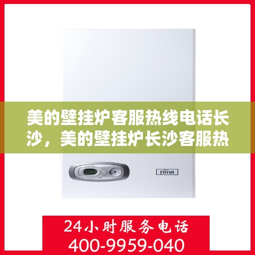 美的壁挂炉客服热线电话长沙，美的壁挂炉长沙客服热线电话，专业支持与解决方案一站式服务