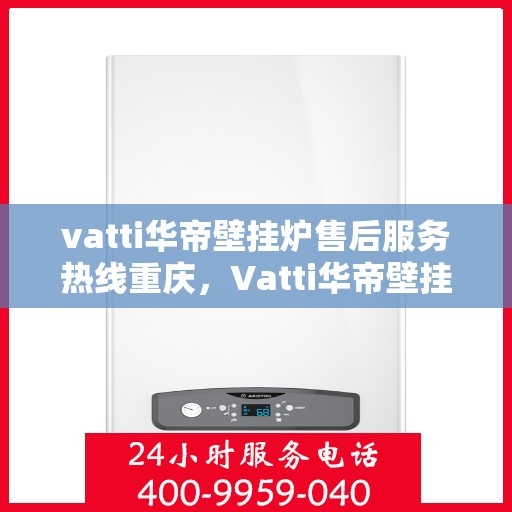 vatti华帝壁挂炉售后服务热线重庆，Vatti华帝壁挂炉重庆售后服务热线及维修指南