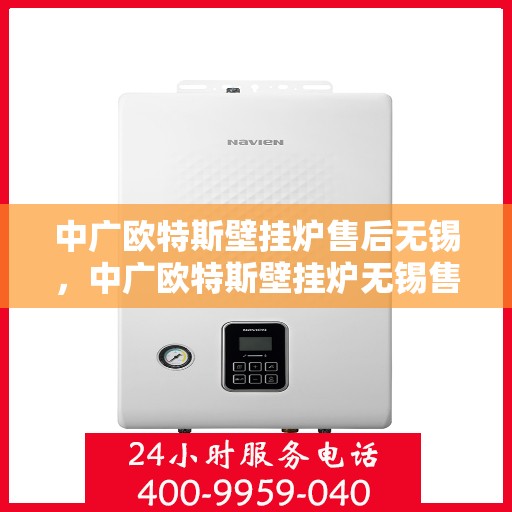 中广欧特斯壁挂炉售后无锡，中广欧特斯壁挂炉无锡售后服务中心，专业团队为您提供贴心服务