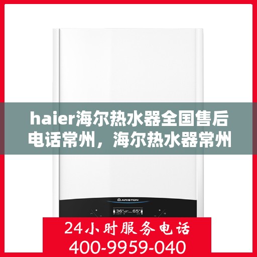 haier海尔热水器全国售后电话常州，海尔热水器常州售后服务中心电话及维修服务指南