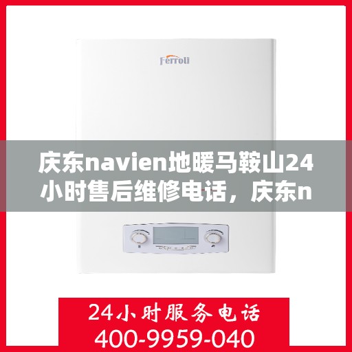庆东navien地暖马鞍山24小时售后维修电话，庆东navien地暖马鞍山全天候售后维修热线