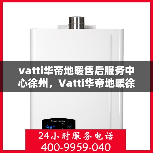 vatti华帝地暖售后服务中心徐州，Vatti华帝地暖徐州售后服务中心，专业维修，贴心服务