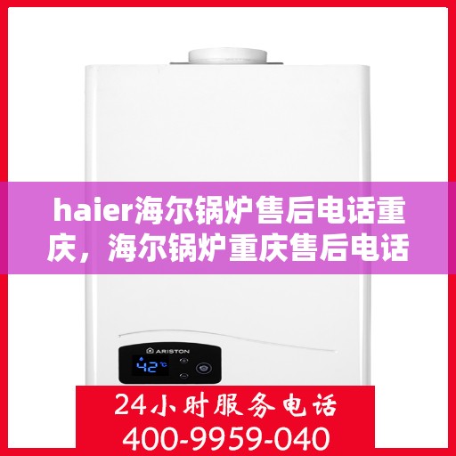 haier海尔锅炉售后电话重庆，海尔锅炉重庆售后电话及维修服务指南