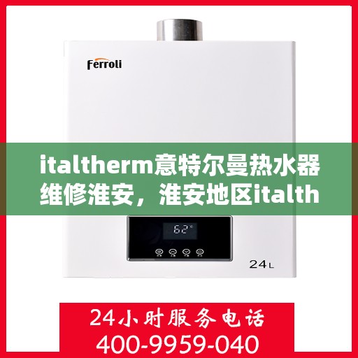 italtherm意特尔曼热水器维修淮安，淮安地区italtherm意特尔曼热水器专业维修服务