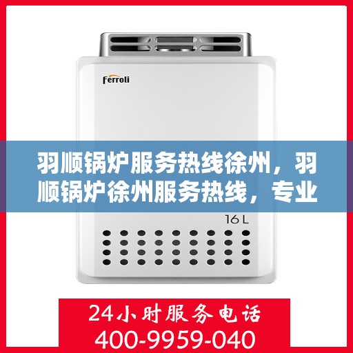 羽顺锅炉服务热线徐州，羽顺锅炉徐州服务热线，专业维修与咨询一站式解决