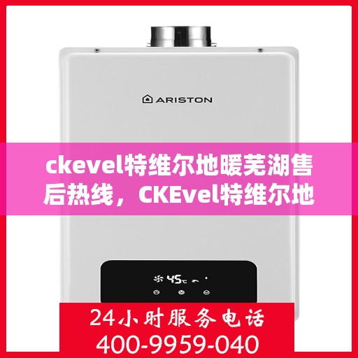 ckevel特维尔地暖芜湖售后热线，CKEvel特维尔地暖芜湖售后服务热线全解析