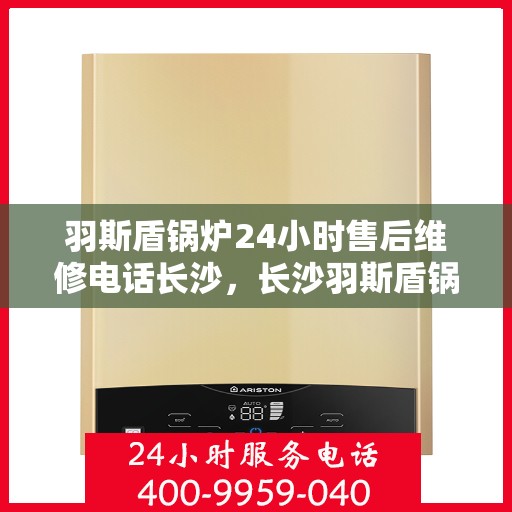 羽斯盾锅炉24小时售后维修电话长沙，长沙羽斯盾锅炉全天候售后维修服务热线