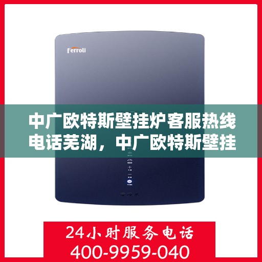 中广欧特斯壁挂炉客服热线电话芜湖，中广欧特斯壁挂炉客服热线在芜湖，专业团队为您解答疑问，贴心服务就在身边。