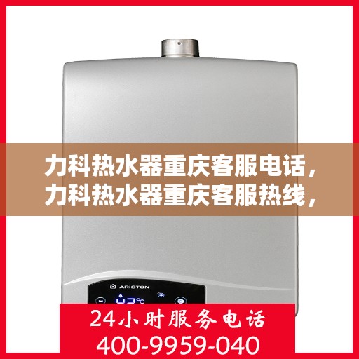 力科热水器重庆客服电话，力科热水器重庆客服热线，专业解答，贴心服务！