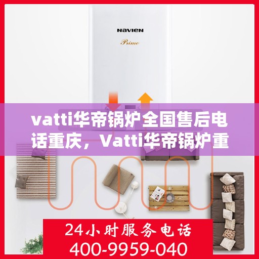 vatti华帝锅炉全国售后电话重庆，Vatti华帝锅炉重庆售后电话及全国售后服务解析