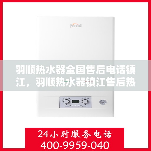 羽顺热水器全国售后电话镇江，羽顺热水器镇江售后热线，专业维修与全国服务热线一览表