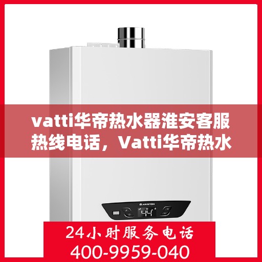 vatti华帝热水器淮安客服热线电话，Vatti华帝热水器淮安客服热线全攻略，一键解决您的疑问与需求