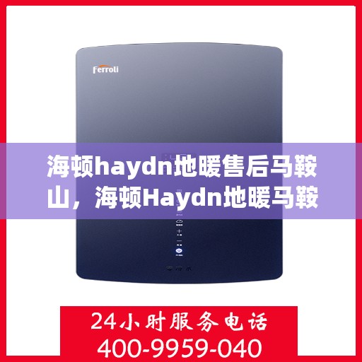 海顿haydn地暖售后马鞍山，海顿Haydn地暖马鞍山售后服务中心介绍及售后支持