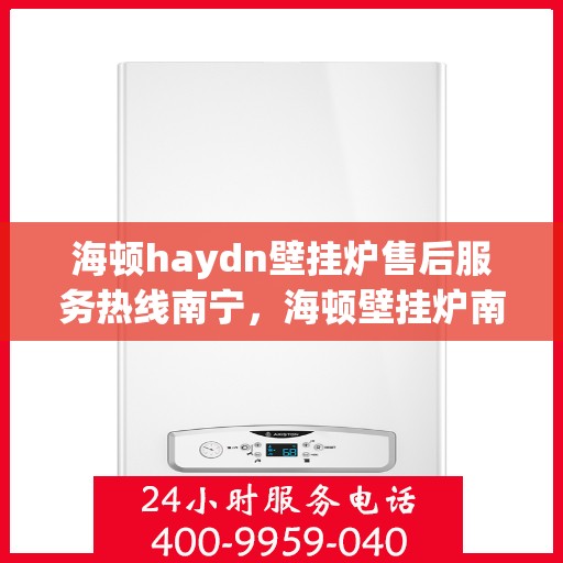 海顿haydn壁挂炉售后服务热线南宁，海顿壁挂炉南宁售后服务热线及专业维修支持