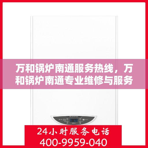 万和锅炉南通服务热线，万和锅炉南通专业维修与服务热线