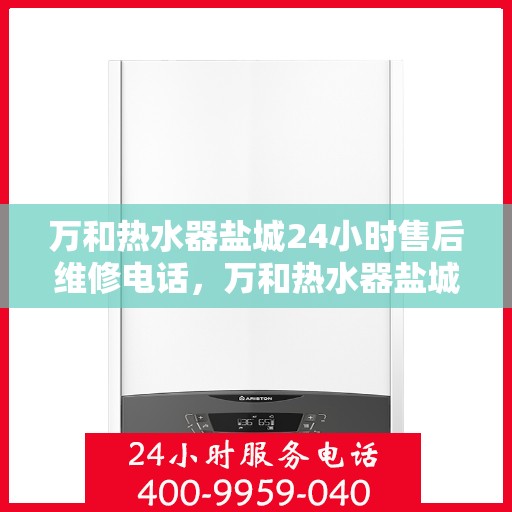 万和热水器盐城24小时售后维修电话，万和热水器盐城全天候售后维修服务热线