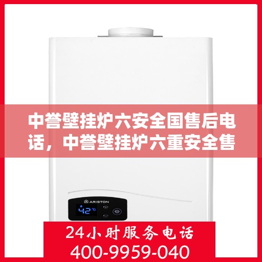 中誉壁挂炉六安全国售后电话，中誉壁挂炉六重安全售后无忧，全国服务热线一键解决