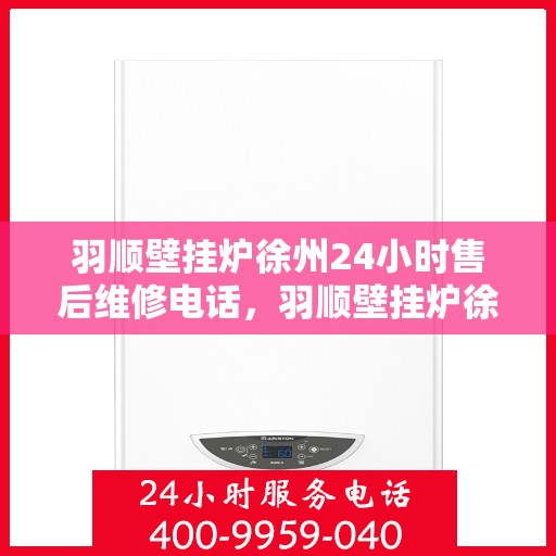 羽顺壁挂炉徐州24小时售后维修电话，羽顺壁挂炉徐州全天候售后维修热线