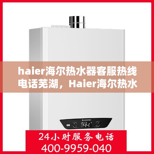 haier海尔热水器客服热线电话芜湖，Haier海尔热水器芜湖客服热线全攻略