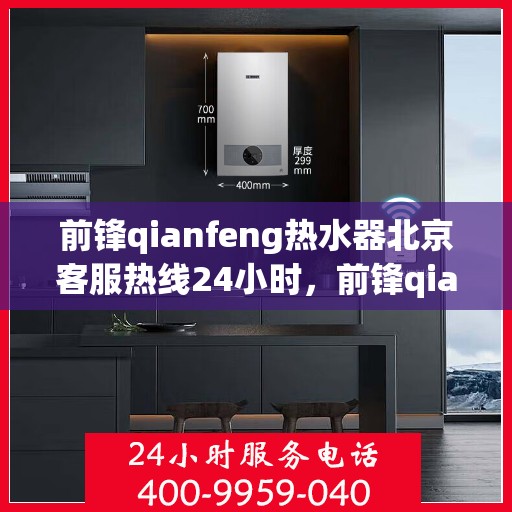 前锋qianfeng热水器北京客服热线24小时，前锋qianfeng热水器北京全天候客服热线，专业解答，温暖相伴