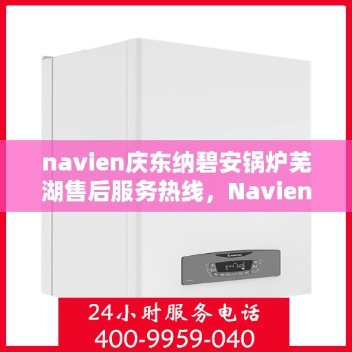 navien庆东纳碧安锅炉芜湖售后服务热线，Navien庆东纳碧安锅炉芜湖专业售后服务热线及支持团队