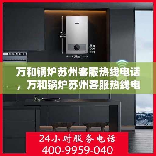 万和锅炉苏州客服热线电话，万和锅炉苏州客服热线电话——专业快速响应服务，您的安心之选。