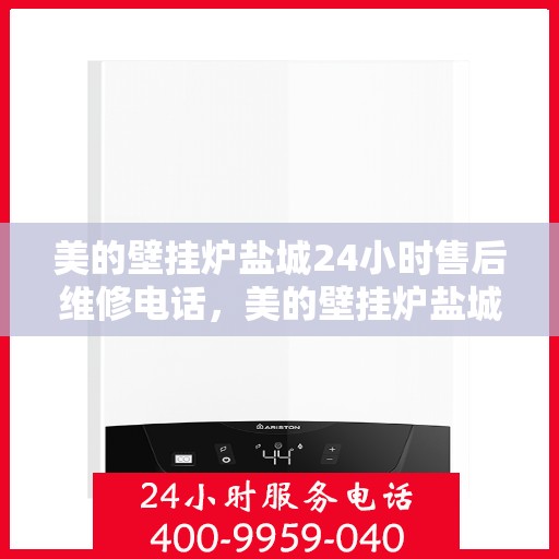美的壁挂炉盐城24小时售后维修电话，美的壁挂炉盐城全天候售后维修热线