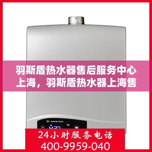 羽斯盾热水器售后服务中心上海，羽斯盾热水器上海售后服务中心，专业维修，贴心服务