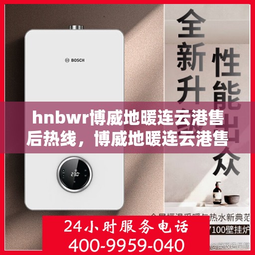 hnbwr博威地暖连云港售后热线，博威地暖连云港售后服务热线及专业支持团队