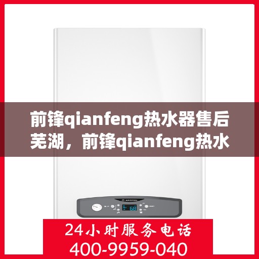 前锋qianfeng热水器售后芜湖，前锋qianfeng热水器芜湖专业售后服务支持