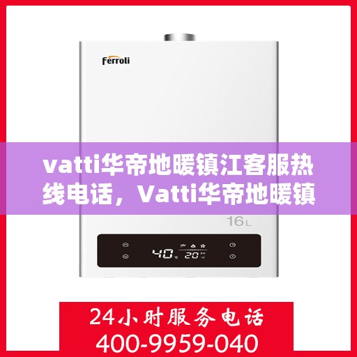 vatti华帝地暖镇江客服热线电话，Vatti华帝地暖镇江客服热线全攻略，一站式解决您的地暖问题！