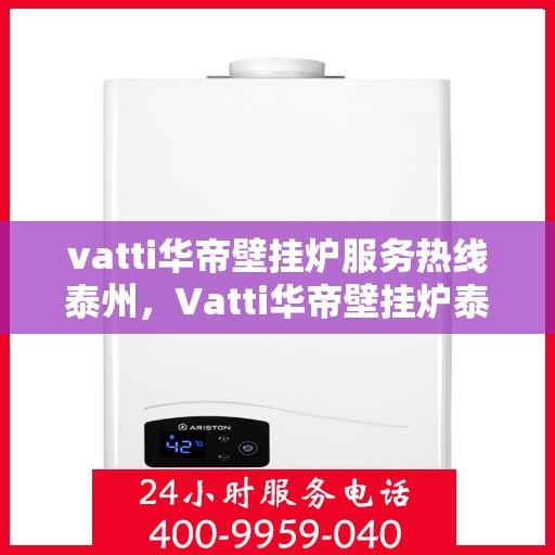 vatti华帝壁挂炉服务热线泰州，Vatti华帝壁挂炉泰州服务热线，专业售后支持，温暖您的生活