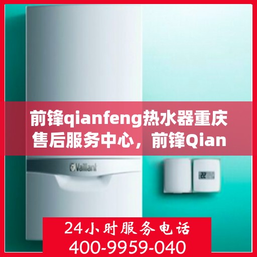 前锋qianfeng热水器重庆售后服务中心，前锋Qianfeng热水器重庆售后服务中心，专业维修与贴心服务