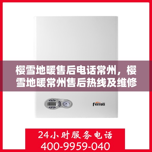 樱雪地暖售后电话常州，樱雪地暖常州售后热线及维修服务指南