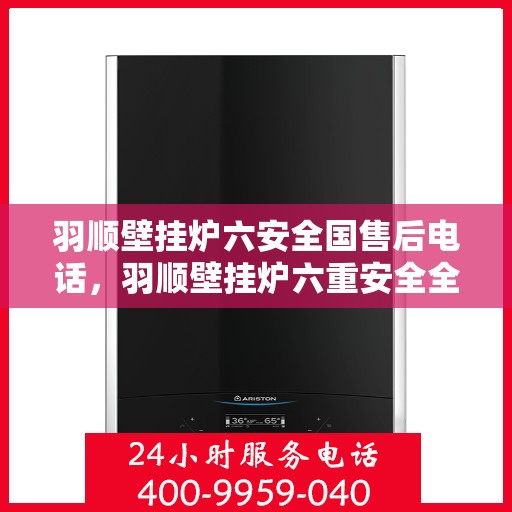 羽顺壁挂炉六安全国售后电话，羽顺壁挂炉六重安全全国售后热线电话
