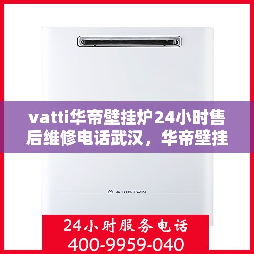 vatti华帝壁挂炉24小时售后维修电话武汉，华帝壁挂炉武汉专业售后维修团队全天候服务热线及指南
