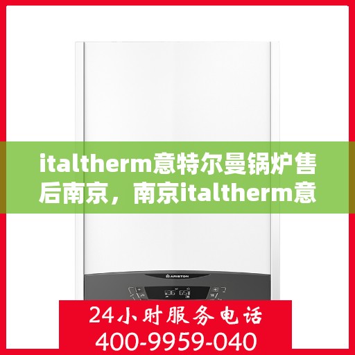 italtherm意特尔曼锅炉售后南京，南京italtherm意特尔曼锅炉专业售后服务指南