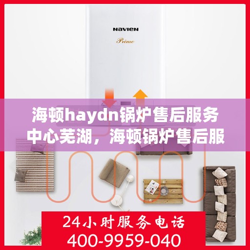 海顿haydn锅炉售后服务中心芜湖，海顿锅炉售后服务中心芜湖专业维修团队，一站式服务体验