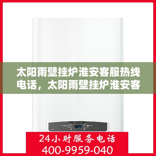 太阳雨壁挂炉淮安客服热线电话，太阳雨壁挂炉淮安客服热线电话公布，专业服务保障您的温暖生活！