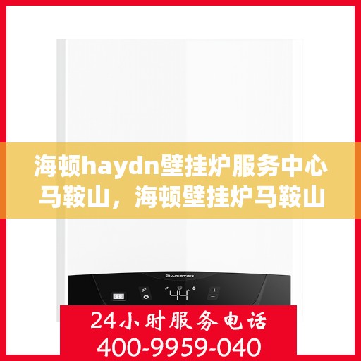 海顿haydn壁挂炉服务中心马鞍山，海顿壁挂炉马鞍山服务中心，专业维修与保养一站式解决