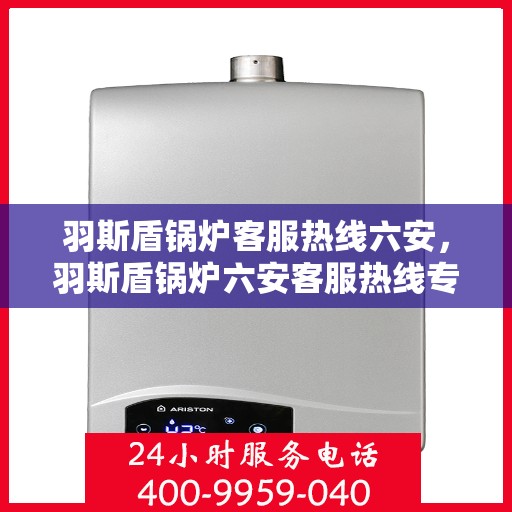 羽斯盾锅炉客服热线六安，羽斯盾锅炉六安客服热线专业服务，为您解答疑虑