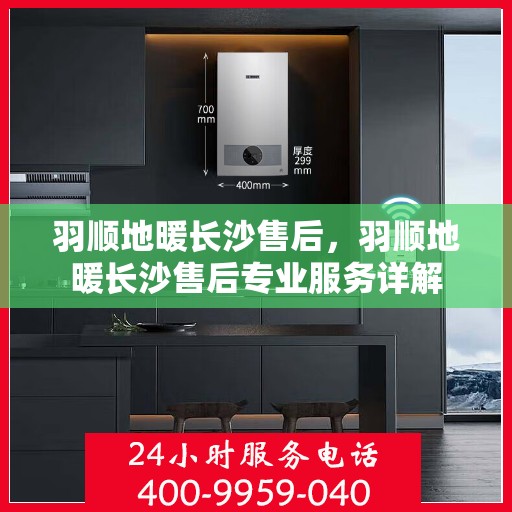 羽顺地暖长沙售后，羽顺地暖长沙售后专业服务详解