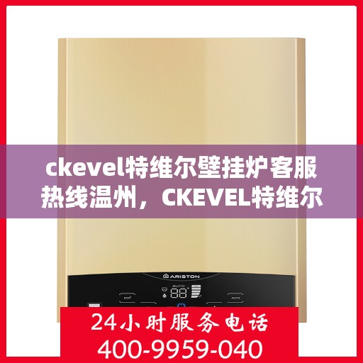 ckevel特维尔壁挂炉客服热线温州，CKEVEL特维尔壁挂炉温州客服热线全解析