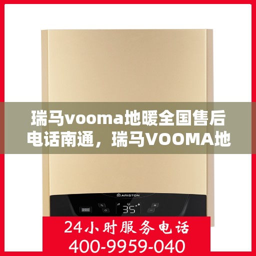瑞马vooma地暖全国售后电话南通，瑞马VOOMA地暖全国售后电话南通服务热线详解