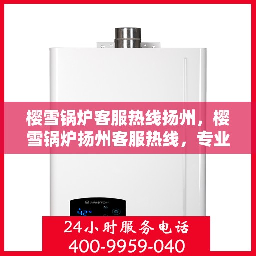 樱雪锅炉客服热线扬州，樱雪锅炉扬州客服热线，专业解答您的每一个疑问