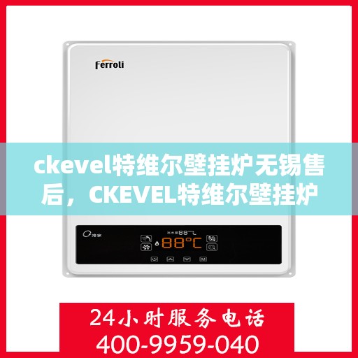 ckevel特维尔壁挂炉无锡售后，CKEVEL特维尔壁挂炉无锡专业售后服务，品质保障，温暖无忧