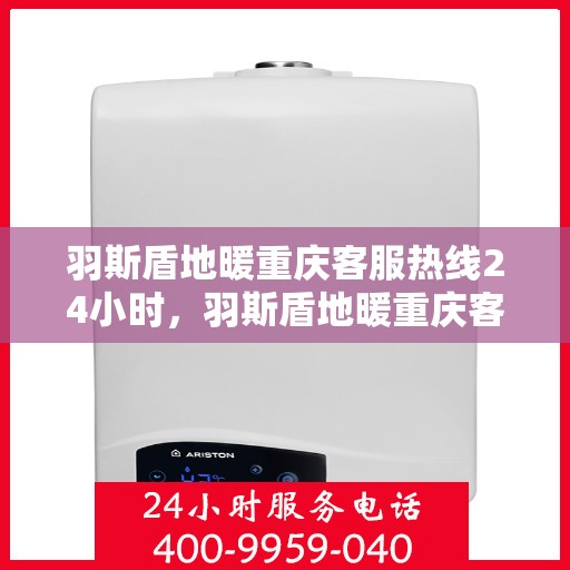 羽斯盾地暖重庆客服热线24小时，羽斯盾地暖重庆客服热线全天候服务开启
