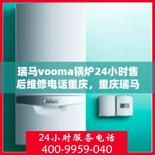 瑞马vooma锅炉24小时售后维修电话重庆，重庆瑞马Vooma锅炉全天候售后维修服务热线