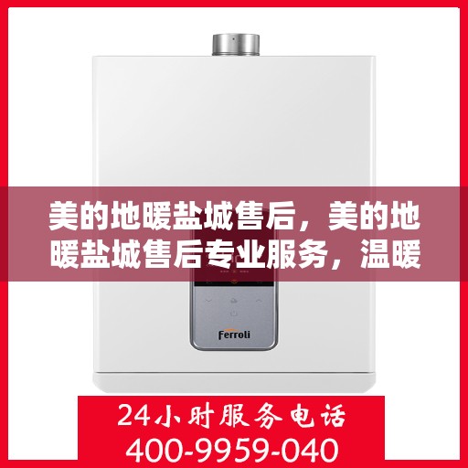 美的地暖盐城售后，美的地暖盐城售后专业服务，温暖家园的贴心守护者